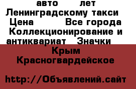 1.1) авто : 50 лет Ленинградскому такси › Цена ­ 290 - Все города Коллекционирование и антиквариат » Значки   . Крым,Красногвардейское